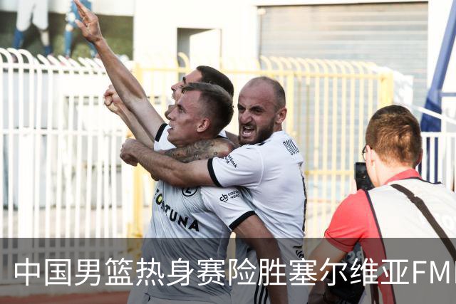 中国男篮热身赛险胜塞尔维亚FMP俱乐部